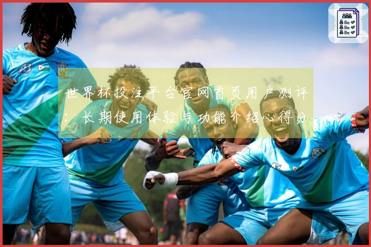 世界杯投注平台官网首页用户测评：长期使用体验与功能介绍心得分享