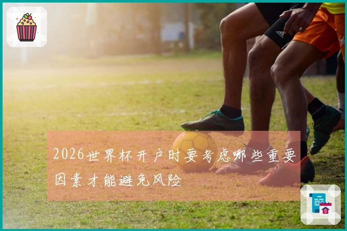 2026世界杯开户时要考虑哪些重要因素才能避免风险