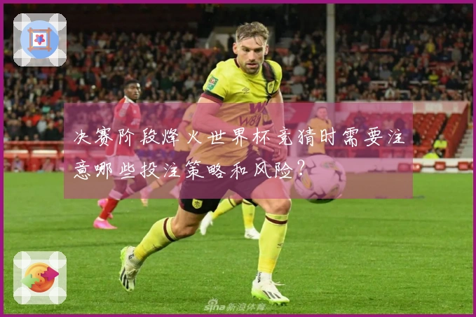 决赛阶段烽火世界杯竞猜时需要注意哪些投注策略和风险？