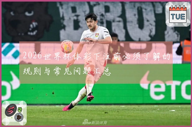 2026世界杯体彩下注前必须了解的规则与常见问题汇总