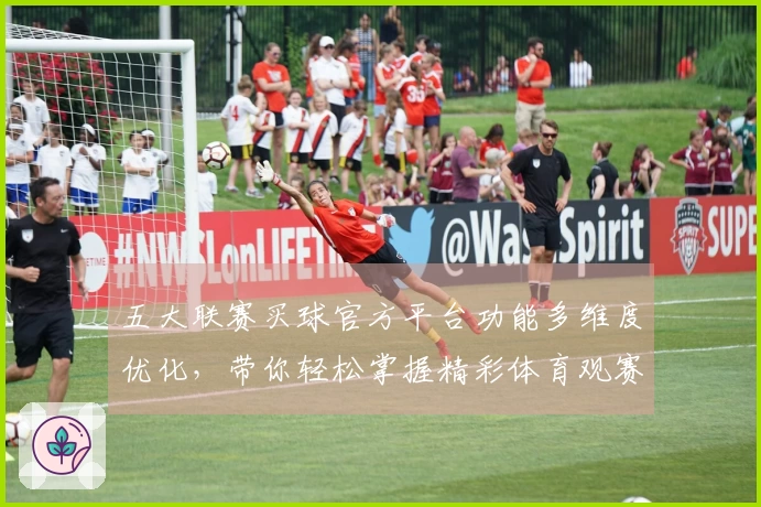 五大联赛买球官方平台功能多维度优化，带你轻松掌握精彩体育观赛新体验