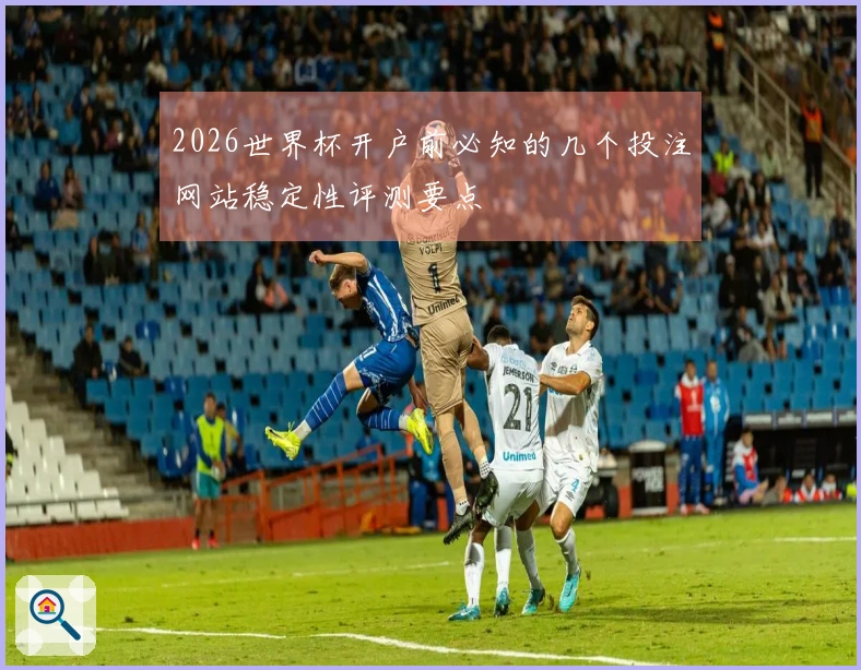 2026世界杯开户前必知的几个投注网站稳定性评测要点