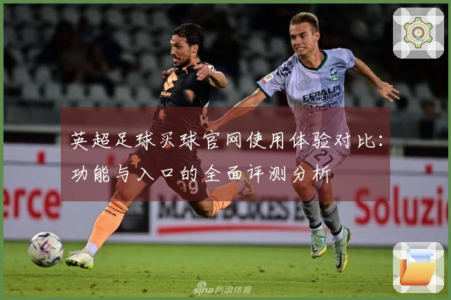英超足球买球官网使用体验对比：功能与入口的全面评测分析