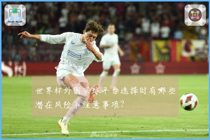 世界杯外围买球平台选择时有哪些潜在风险和注意事项？