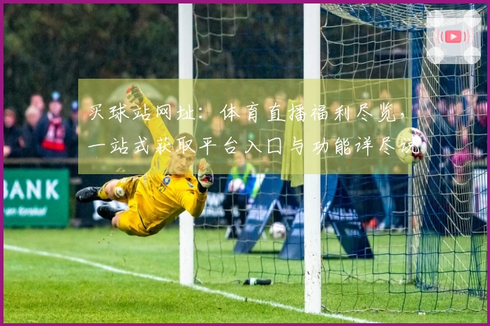 买球站网址：体育直播福利尽览，一站式获取平台入囗与功能详尽说明