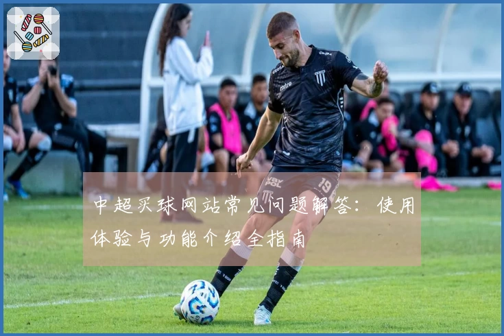 中超买球网站常见问题解答：使用体验与功能介绍全指南