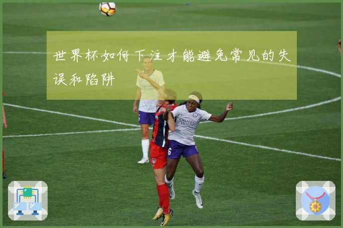 世界杯如何下注才能避免常见的失误和陷阱