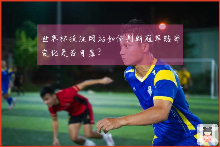 世界杯投注网站如何判断冠军赔率变化是否可靠？
