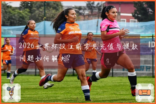 2026世界杯投注前常见充值与提款问题如何解决？