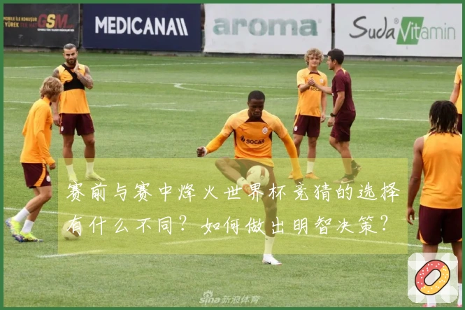 赛前与赛中烽火世界杯竞猜的选择有什么不同？如何做出明智决策？