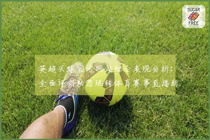 英超买球官方网站综合表现分析:全面评测助您玩转体育赛事直播新体验