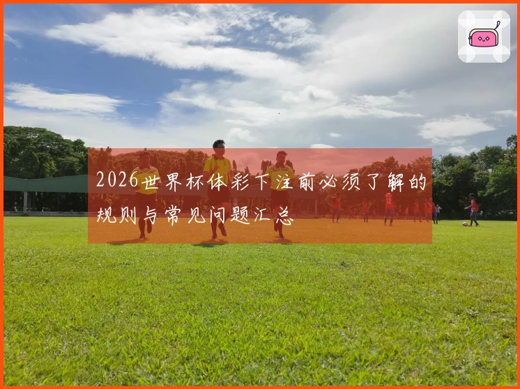 2026世界杯体彩下注前必须了解的规则与常见问题汇总