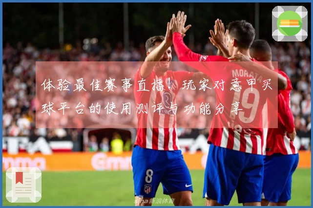 体验最佳赛事直播！玩家对意甲买球平台的使用测评与功能分享