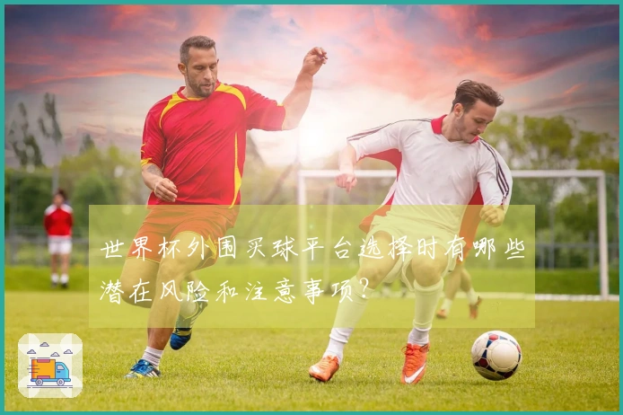 世界杯外围买球平台选择时有哪些潜在风险和注意事项？