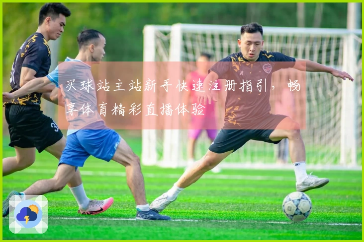 买球站主站新手快速注册指引，畅享体育精彩直播体验