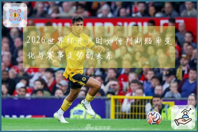 2026世界杯开户时如何判断赔率变化与赛事走势的关系