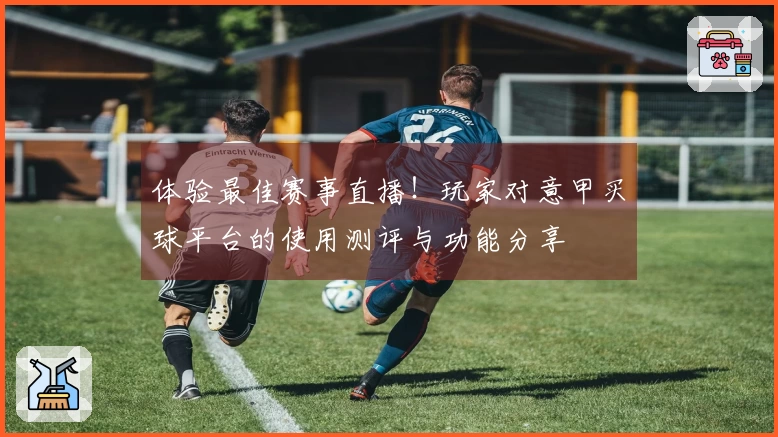 体验最佳赛事直播！玩家对意甲买球平台的使用测评与功能分享