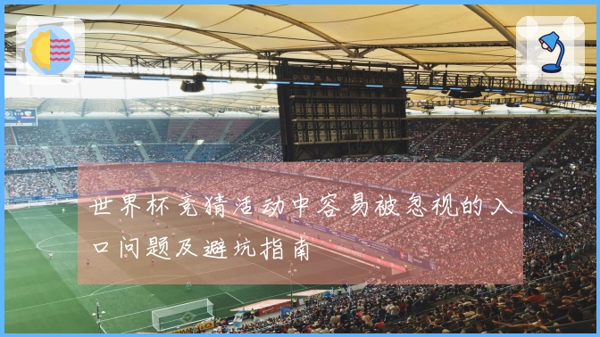 世界杯竞猜活动中容易被忽视的入口问题及避坑指南