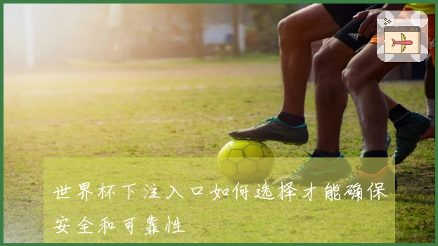 世界杯下注入口如何选择才能确保安全和可靠性