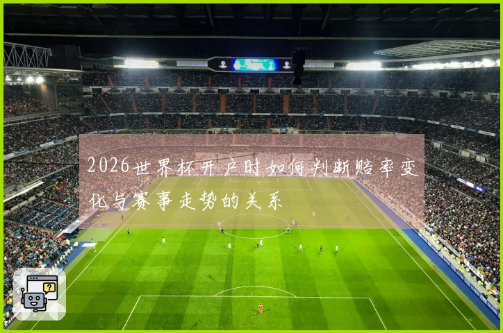 2026世界杯开户时如何判断赔率变化与赛事走势的关系