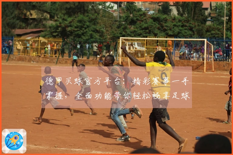 德甲买球官方平台：精彩赛事一手掌握，全面功能带你轻松畅享足球盛宴