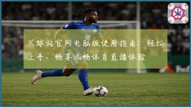买球站官网电脑版使用指南：轻松上手，畅享流畅体育直播体验