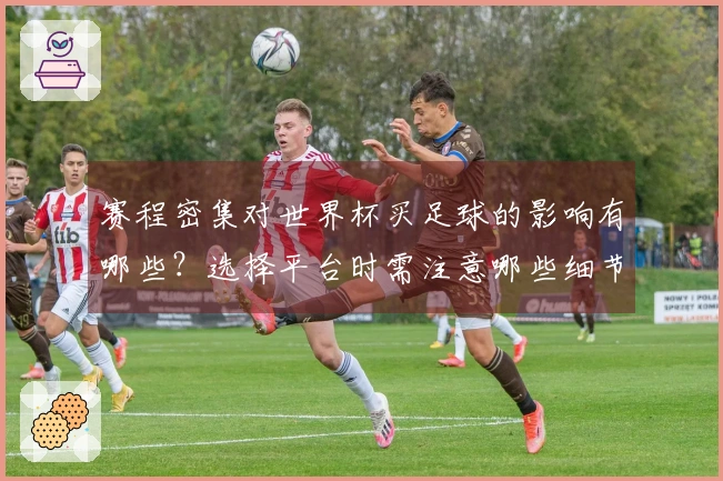 赛程密集对世界杯买足球的影响有哪些？选择平台时需注意哪些细节？