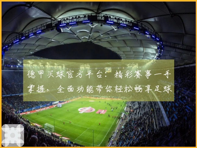 德甲买球官方平台：精彩赛事一手掌握，全面功能带你轻松畅享足球盛宴