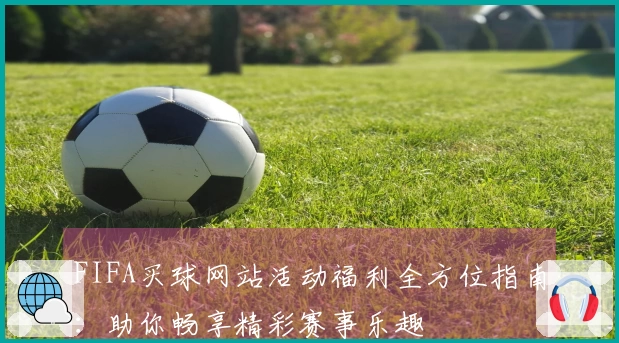 FIFA买球网站活动福利全方位指南：助你畅享精彩赛事乐趣
