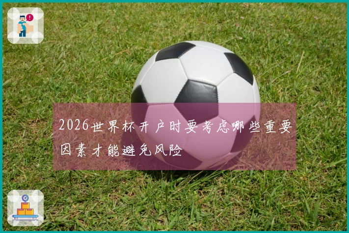 2026世界杯开户时要考虑哪些重要因素才能避免风险