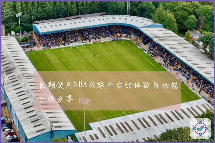 长期使用NBA买球平台的体验与功能升级分享