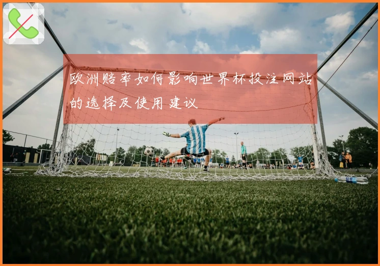 欧洲赔率如何影响世界杯投注网站的选择及使用建议