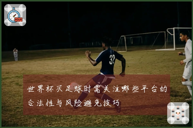 世界杯买足球时需关注哪些平台的合法性与风险避免技巧