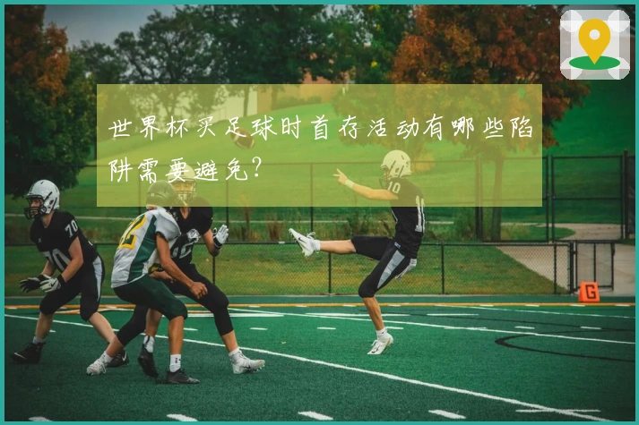 世界杯买足球时首存活动有哪些陷阱需要避免？