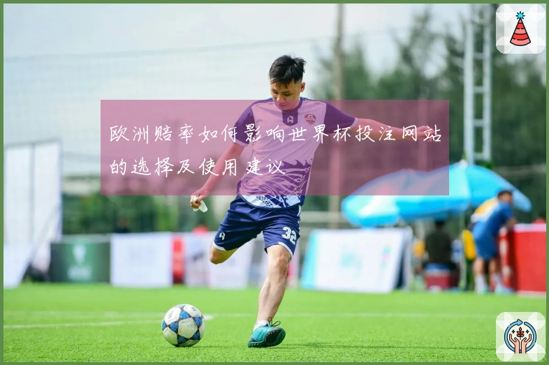 欧洲赔率如何影响世界杯投注网站的选择及使用建议