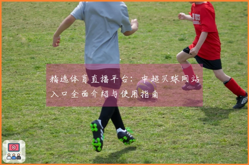 精选体育直播平台:中超买球网站入口全面介绍与使用指南