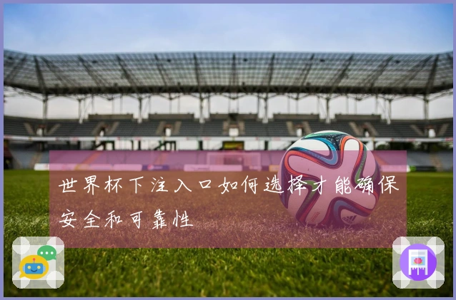 世界杯下注入口如何选择才能确保安全和可靠性