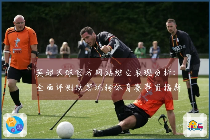 英超买球官方网站综合表现分析：全面评测助您玩转体育赛事直播新体验