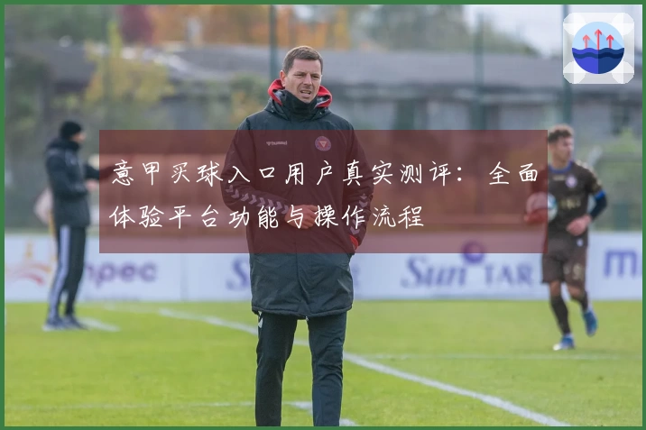 意甲买球入口用户真实测评:全面体验平台功能与操作流程